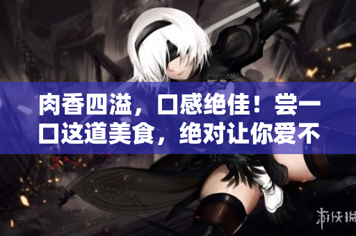 肉香四溢，口感絕佳！嘗一口這道美食，絕對(duì)讓你愛(ài)不釋手！