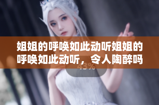 姐姐的呼喚如此動(dòng)聽(tīng)姐姐的呼喚如此動(dòng)聽(tīng)，令人陶醉嗎