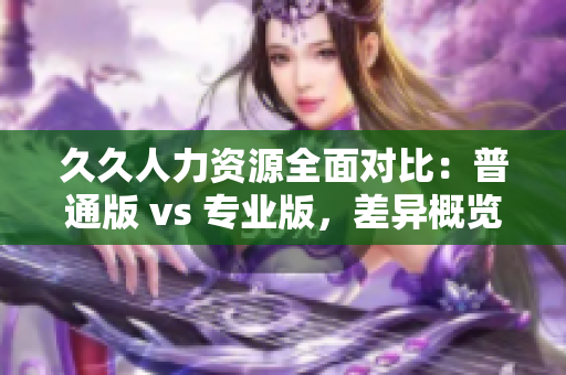 久久人力資源全面對(duì)比：普通版 vs 專業(yè)版，差異概覽