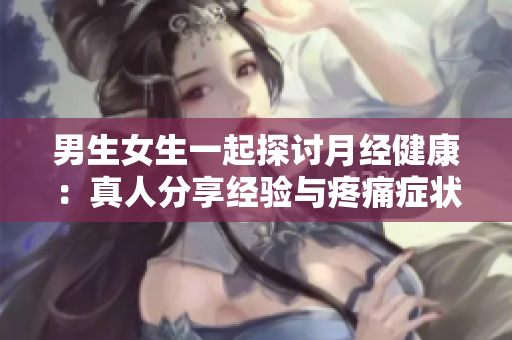 男生女生一起探討月經(jīng)健康：真人分享經(jīng)驗與疼痛癥狀大揭秘！