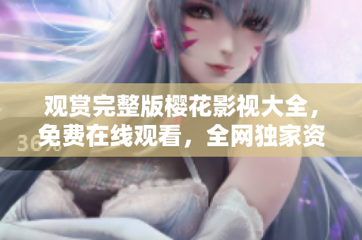 觀賞完整版櫻花影視大全，免費在線觀看，全網獨家資源-重磅推薦!