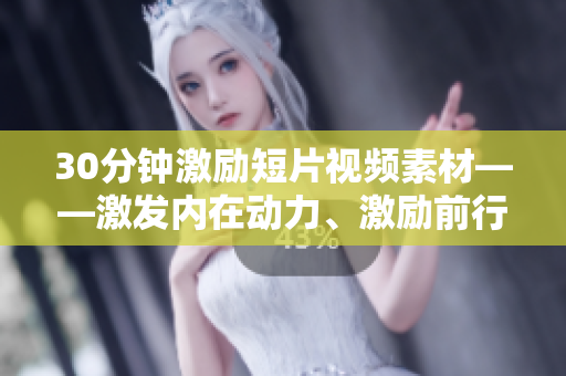 30分鐘激勵短片視頻素材——激發(fā)內在動力、激勵前行的視聽吶喊