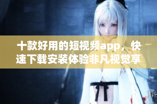 十款好用的短視頻app，快速下載安裝體驗非凡視覺享受