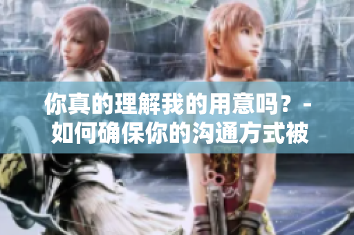 你真的理解我的用意嗎？- 如何確保你的溝通方式被理解