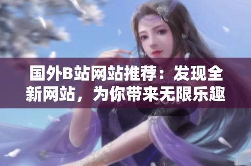 國外B站網站推薦：發(fā)現(xiàn)全新網站，為你帶來無限樂趣！