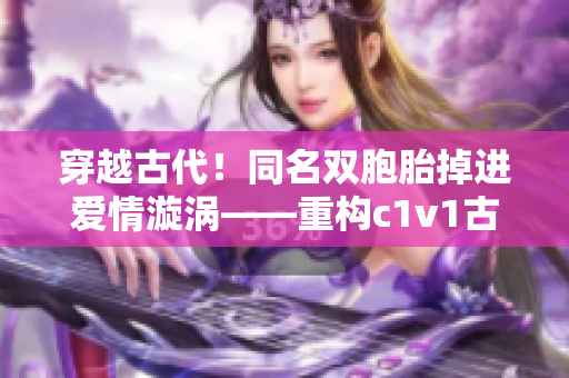 穿越古代！同名雙胞胎掉進愛情漩渦——重構c1v1古言