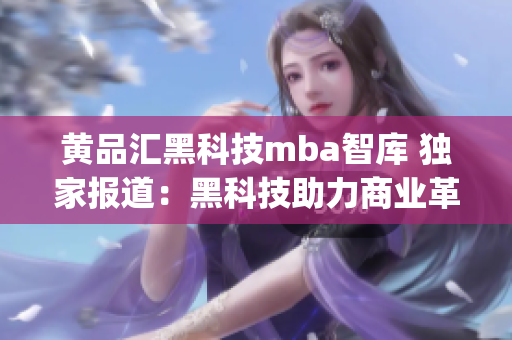 黃品匯黑科技mba智庫(kù) 獨(dú)家報(bào)道：黑科技助力商業(yè)革新(1)