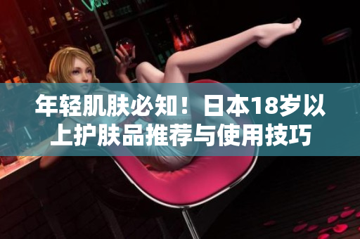年輕肌膚必知！日本18歲以上護膚品推薦與使用技巧