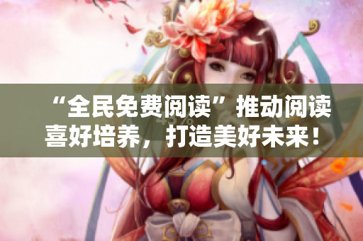 “全民免費(fèi)閱讀”推動(dòng)閱讀喜好培養(yǎng)，打造美好未來！