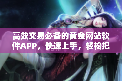 高效交易必備的黃金網站軟件APP，快速上手，輕松把握交易節(jié)奏！