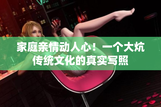 家庭親情動人心！一個大炕傳統(tǒng)文化的真實寫照