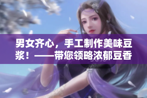男女齊心，手工制作美味豆?jié){！——帶您領(lǐng)略濃郁豆香的健康美味