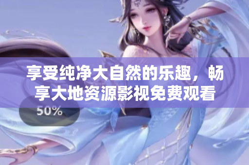 享受純凈大自然的樂趣，暢享大地資源影視免費(fèi)觀看
