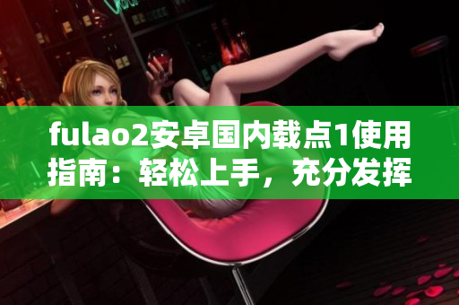 fulao2安卓國內(nèi)載點1使用指南：輕松上手，充分發(fā)揮功能