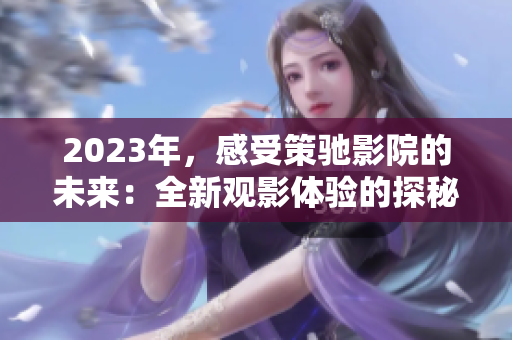 2023年，感受策馳影院的未來(lái)：全新觀影體驗(yàn)的探秘！