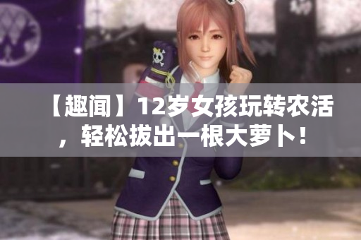 【趣聞】12歲女孩玩轉(zhuǎn)農(nóng)活，輕松拔出一根大蘿卜！