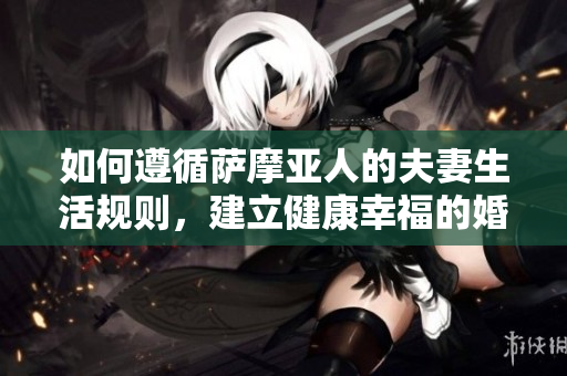 如何遵循薩摩亞人的夫妻生活規(guī)則，建立健康幸福的婚姻關(guān)系