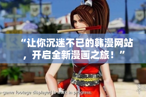 “讓你沉迷不已的韓漫網(wǎng)站，開啟全新漫畫之旅！”