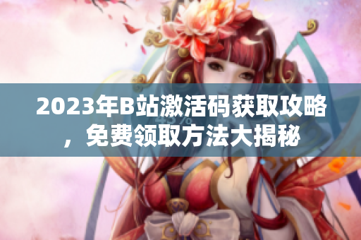 2023年B站激活碼獲取攻略，免費領(lǐng)取方法大揭秘