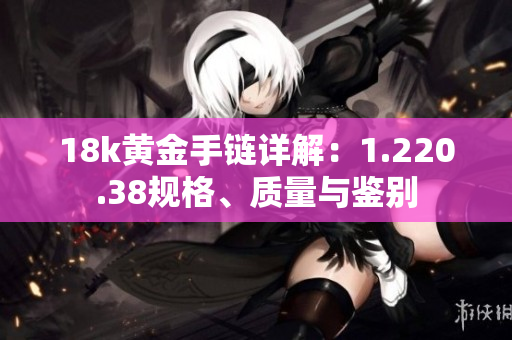 18k黃金手鏈詳解：1.220.38規(guī)格、質(zhì)量與鑒別
