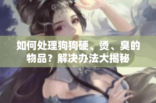 如何處理狗狗硬、燙、臭的物品？解決辦法大揭秘
