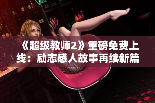 《超級教師2》重磅免費上線：勵志感人故事再續(xù)新篇章！