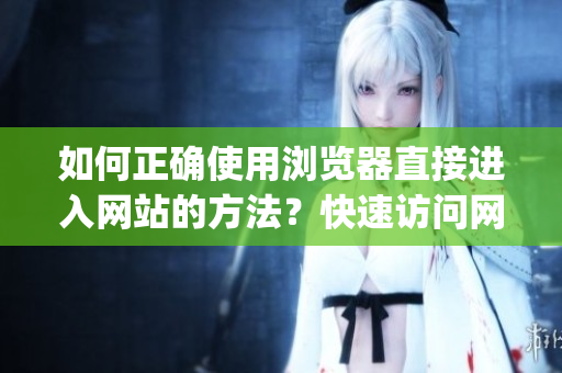 如何正確使用瀏覽器直接進(jìn)入網(wǎng)站的方法？快速訪問(wèn)網(wǎng)站的技巧分享(1)