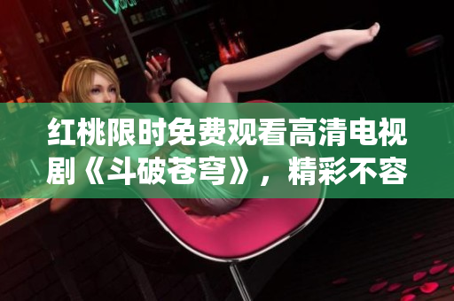 紅桃限時(shí)免費(fèi)觀看高清電視劇《斗破蒼穹》，精彩不容錯(cuò)過(guò)(1)