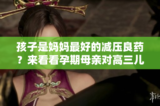 孩子是媽媽最好的減壓良藥？來看看孕期母親對高三兒子的影響！