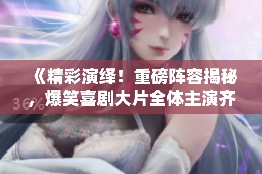 《精彩演繹！重磅陣容揭秘，爆笑喜劇大片全體主演齊聚一堂！》