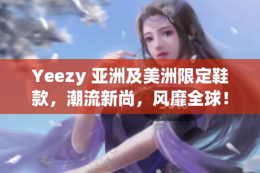 Yeezy 亞洲及美洲限定鞋款，潮流新尚，風靡全球！