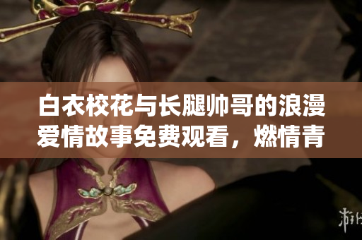 白衣?；ㄅc長腿帥哥的浪漫愛情故事免費觀看，燃情青春劇不容錯過(1)