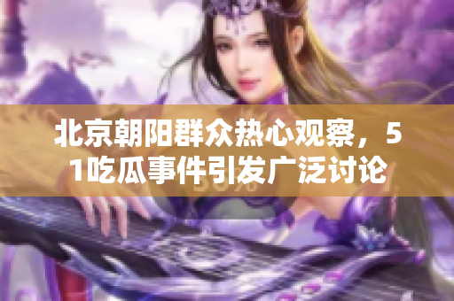 北京朝陽群眾熱心觀察，51吃瓜事件引發(fā)廣泛討論