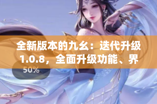 全新版本的九幺：迭代升級1.0.8，全面升級功能、界面和用戶體驗(1)