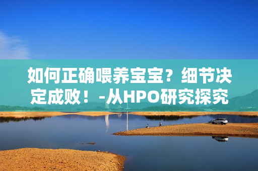 如何正確喂養(yǎng)寶寶？細(xì)節(jié)決定成?。?從HPO研究探究寶寶吃奶問(wèn)題
