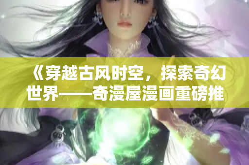 《穿越古風(fēng)時空，探索奇幻世界——奇漫屋漫畫重磅推薦》