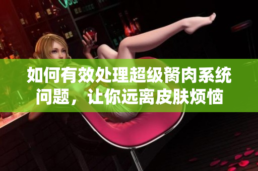 如何有效處理超級胬肉系統(tǒng)問題，讓你遠離皮膚煩惱
