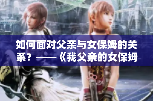 如何面對父親與女保姆的關系？——《我父親的女保姆》電視劇剖析
