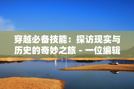 穿越必備技能：探訪現實與歷史的奇妙之旅 - 一位編輯的心路歷程