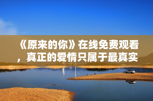 《原來的你》在線免費觀看，真正的愛情只屬于最真實的自己