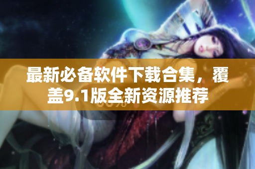 最新必備軟件下載合集，覆蓋9.1版全新資源推薦