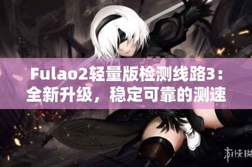 Fulao2輕量版檢測線路3：全新升級，穩(wěn)定可靠的測速體驗