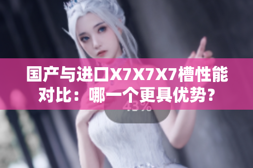 國(guó)產(chǎn)與進(jìn)口X7X7X7槽性能對(duì)比：哪一個(gè)更具優(yōu)勢(shì)？