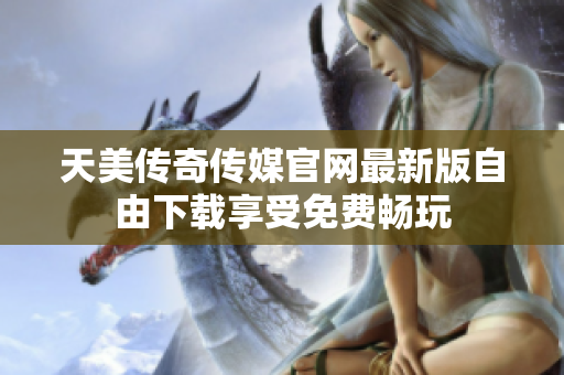 天美傳奇?zhèn)髅焦倬W最新版自由下載享受免費暢玩