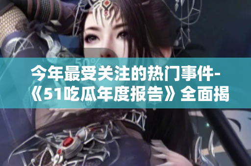今年最受關(guān)注的熱門事件-《51吃瓜年度報告》全面揭曉