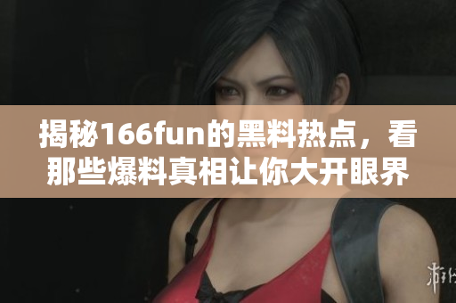 揭秘166fun的黑料熱點，看那些爆料真相讓你大開眼界！