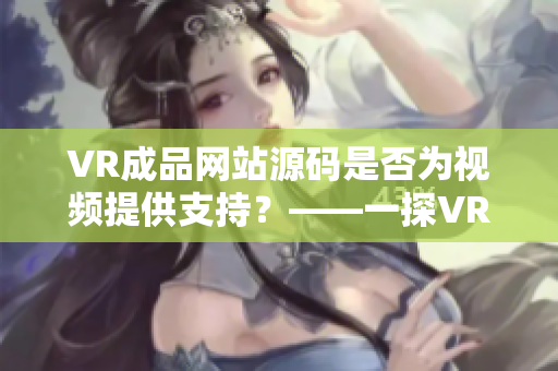 VR成品網(wǎng)站源碼是否為視頻提供支持？——一探VR成品網(wǎng)站技術(shù)來源