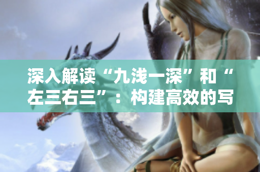 深入解讀“九淺一深”和“左三右三”：構建高效的寫作思路