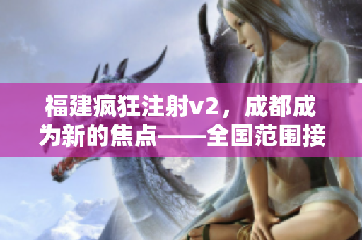 福建瘋狂注射v2，成都成為新的焦點——全國范圍接種掀起熱潮