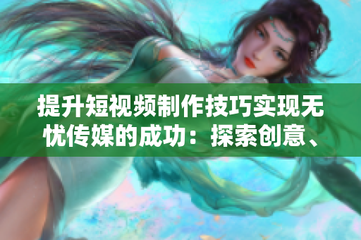提升短視頻制作技巧實現(xiàn)無憂傳媒的成功：探索創(chuàng)意、剪輯技巧與分鏡設(shè)計